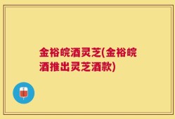 金裕皖酒灵芝(金裕皖酒推出灵芝酒款)