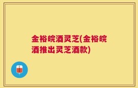 金裕皖酒灵芝(金裕皖酒推出灵芝酒款)