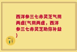 西洋参三七赤灵芝气阴两虚(气阴两虚，西洋参三七赤灵芝助你补益)