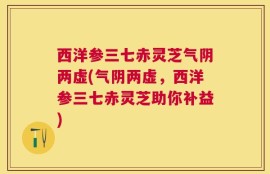 西洋参三七赤灵芝气阴两虚(气阴两虚，西洋参三七赤灵芝助你补益)
