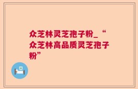 众芝林灵芝孢子粉_“众芝林高品质灵芝孢子粉”
