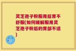 灵芝孢子粉服用后胃不舒服(如何缓解服用灵芝孢子粉后的胃部不适)