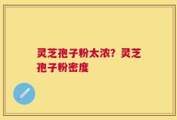 灵芝孢子粉太浓？灵芝孢子粉密度