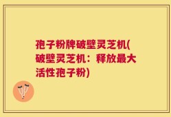 孢子粉牌破壁灵芝机(破壁灵芝机：释放最大活性孢子粉)