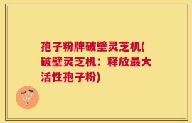 孢子粉牌破壁灵芝机(破壁灵芝机：释放最大活性孢子粉)