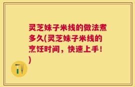 灵芝妹子米线的做法煮多久(灵芝妹子米线的烹饪时间，快速上手！)
