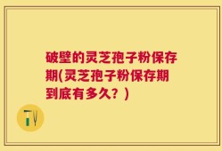 破壁的灵芝孢子粉保存期(灵芝孢子粉保存期到底有多久？)