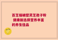 百芝福破壁灵芝孢子粉 健康新选择营养丰富的养生佳品