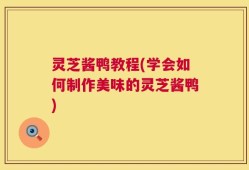 灵芝酱鸭教程(学会如何制作美味的灵芝酱鸭)