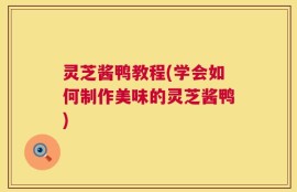 灵芝酱鸭教程(学会如何制作美味的灵芝酱鸭)