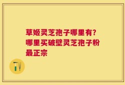 草姬灵芝孢子哪里有？哪里买破壁灵芝孢子粉最正宗