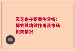 灵芝孢子粉案例分析：探究其功效作用及市场相关情况
