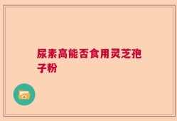 尿素高能否食用灵芝孢子粉
