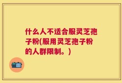 什么人不适合服灵芝孢子粉(服用灵芝孢子粉的人群限制。)