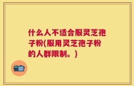 什么人不适合服灵芝孢子粉(服用灵芝孢子粉的人群限制。)