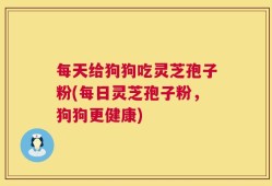 每天给狗狗吃灵芝孢子粉(每日灵芝孢子粉，狗狗更健康)