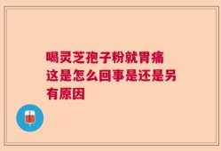 喝灵芝孢子粉就胃痛 这是怎么回事是还是另有原因