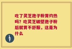 吃了灵芝孢子粉胃灼热吗？吃灵芝破壁孢子粉后就胃不舒服，这是为什么