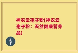 神农云孢子粉(神农云孢子粉：天然健康营养品)