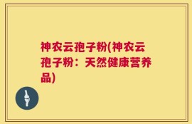 神农云孢子粉(神农云孢子粉：天然健康营养品)