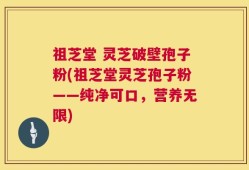 祖芝堂 灵芝破壁孢子粉(祖芝堂灵芝孢子粉——纯净可口，营养无限)