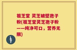 祖芝堂 灵芝破壁孢子粉(祖芝堂灵芝孢子粉——纯净可口，营养无限)