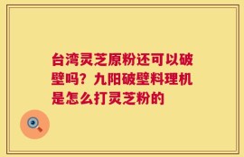 台湾灵芝原粉还可以破壁吗？九阳破壁料理机是怎么打灵芝粉的