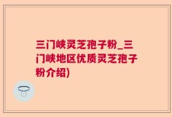 三门峡灵芝孢子粉_三门峡地区优质灵芝孢子粉介绍)