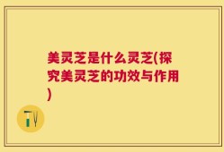 美灵芝是什么灵芝(探究美灵芝的功效与作用)
