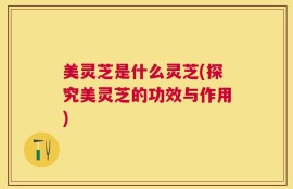 美灵芝是什么灵芝(探究美灵芝的功效与作用)