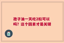 孢子油一天吃2粒可以吗？这个因素才是关键
