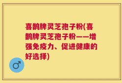 喜鹊牌灵芝孢子粉(喜鹊牌灵芝孢子粉——增强免疫力、促进健康的好选择)