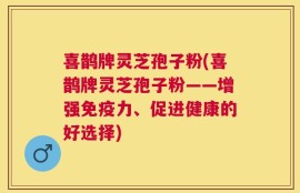 喜鹊牌灵芝孢子粉(喜鹊牌灵芝孢子粉——增强免疫力、促进健康的好选择)