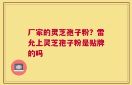 厂家的灵芝孢子粉？雷允上灵芝孢子粉是贴牌的吗
