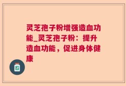 灵芝孢子粉增强造血功能_灵芝孢子粉：提升造血功能，促进身体健康