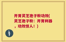 开胃灵芝孢子粉功效(灵芝孢子粉：开胃利器，功效惊人！)