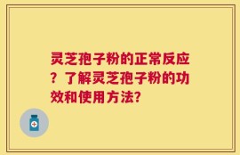 灵芝孢子粉的正常反应？了解灵芝孢子粉的功效和使用方法？