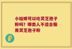 小姑娘可以吃灵芝孢子粉吗？哪类人不适合服用灵芝孢子粉