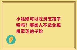 小姑娘可以吃灵芝孢子粉吗？哪类人不适合服用灵芝孢子粉
