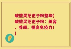 破壁灵芝孢子粉整块(破壁灵芝孢子粉：美容、养颜、提高免疫力！)