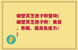 破壁灵芝孢子粉整块(破壁灵芝孢子粉：美容、养颜、提高免疫力！)