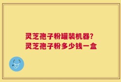 灵芝孢子粉罐装机器？灵芝孢子粉多少钱一盒