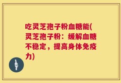 吃灵芝孢子粉血糖能(灵芝孢子粉：缓解血糖不稳定，提高身体免疫力)