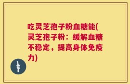 吃灵芝孢子粉血糖能(灵芝孢子粉：缓解血糖不稳定，提高身体免疫力)