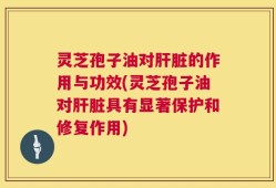 灵芝孢子油对肝脏的作用与功效(灵芝孢子油对肝脏具有显著保护和修复作用)