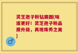 灵芝孢子粉钻展图(味道更好！灵芝孢子粉品质升级，再现珠秀之美)