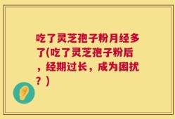 吃了灵芝孢子粉月经多了(吃了灵芝孢子粉后，经期过长，成为困扰？)