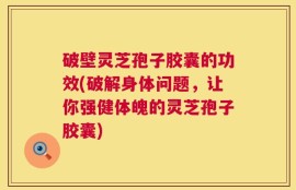 破壁灵芝孢子胶囊的功效(破解身体问题，让你强健体魄的灵芝孢子胶囊)