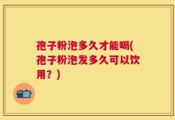孢子粉泡多久才能喝(孢子粉泡发多久可以饮用？)