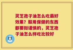 灵芝孢子油怎么吃最好效果？服用保健的东西都要挺谨慎的，灵芝孢子油怎么样吃比较好
